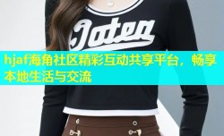 hjaf海角社区精彩互动共享平台，畅享本地生活与交流