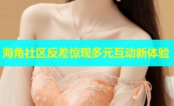 海角社区反差惊现多元互动新体验