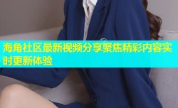 海角社区最新视频分享聚焦精彩内容实时更新体验