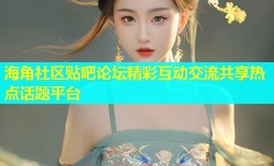 海角社区贴吧论坛精彩互动交流共享热点话题平台