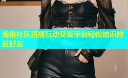 海角社区直播互动交友平台轻松结识附近好友
