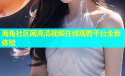海角社区网高清视频在线观看平台全新体验