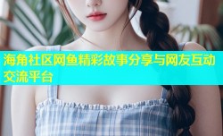 海角社区网鱼精彩故事分享与网友互动交流平台