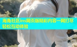 海角社区ins网页版精彩内容一网打尽轻松互动体验