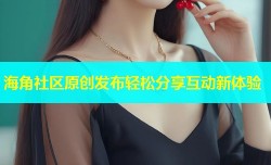 海角社区原创发布轻松分享互动新体验