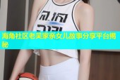 海角社区老吴家亲女儿故事分享平台揭秘