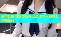海角社区网址导航开启全球华人视频社交新体验