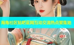 海角社区贴吧官网互动交流热点聚集地