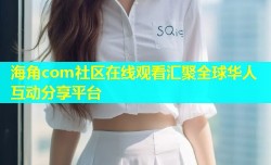 海角com社区在线观看汇聚全球华人互动分享平台