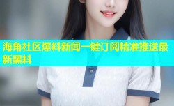 海角社区爆料新闻一键订阅精准推送最新黑料