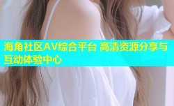 海角社区AV综合平台 高清资源分享与互动体验中心