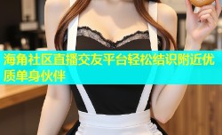 海角社区直播交友平台轻松结识附近优质单身伙伴