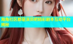 海角社区都是演员吧精彩剧本互动平台揭秘