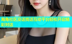 海角社区没话找话互动平台轻松开启精彩对话