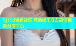 hj15d海角社区 互动娱乐交友高清视频分享平台