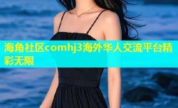 海角社区comhj3海外华人交流平台精彩无限