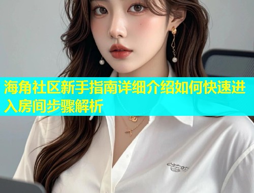 海角社区新手指南详细介绍如何快速进入房间步骤解析  第1张