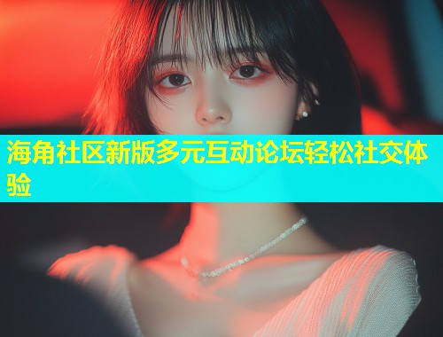 海角社区新版多元互动论坛轻松社交体验  第2张