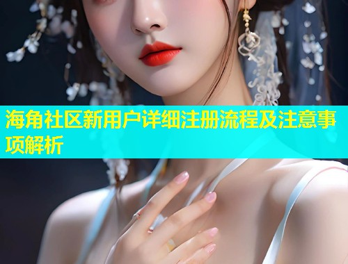 海角社区新用户详细注册流程及注意事项解析  第1张