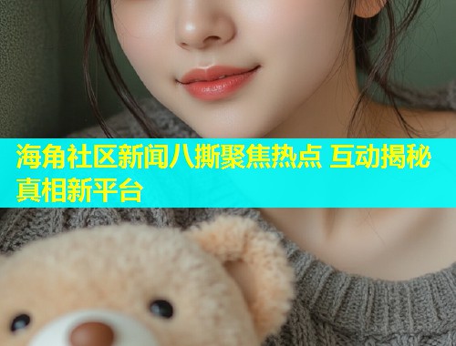 海角社区新闻八撕聚焦热点 互动揭秘真相新平台  第1张