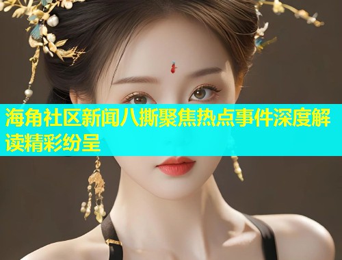 海角社区新闻八撕聚焦热点事件深度解读精彩纷呈  第1张