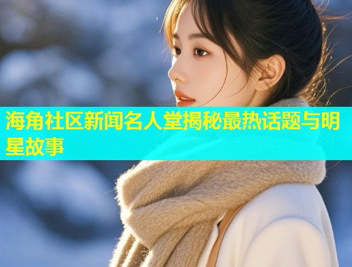 海角社区新闻名人堂揭秘最热话题与明星故事  第1张