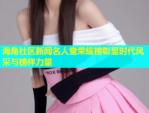 海角社区新闻名人堂荣耀榜彰显时代风采与榜样力量  第1张