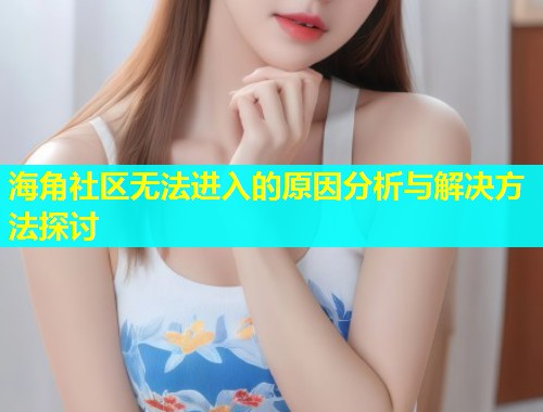 海角社区无法进入的原因分析与解决方法探讨  第2张