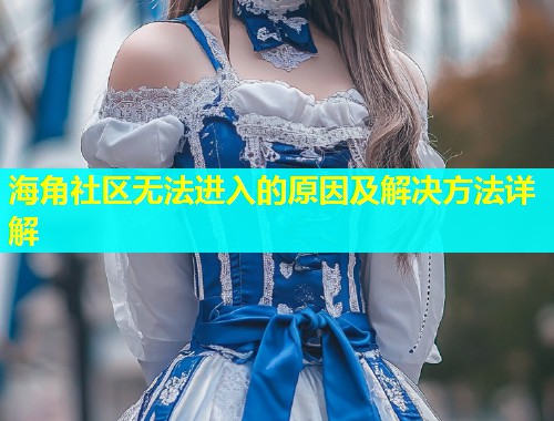 海角社区无法进入的原因及解决方法详解  第1张