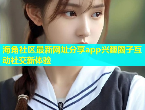 海角社区最新网址分享app兴趣圈子互动社交新体验  第1张