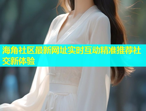海角社区最新网址实时互动精准推荐社交新体验  第1张