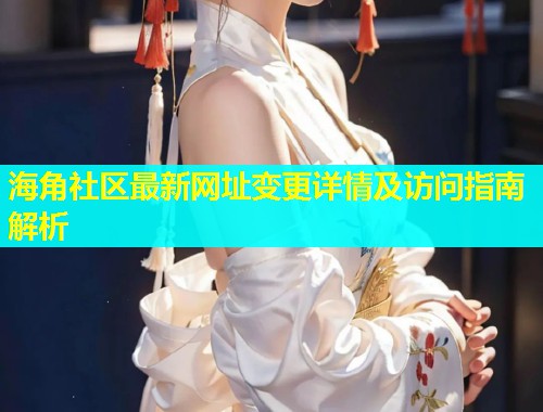 海角社区最新网址变更详情及访问指南解析  第1张