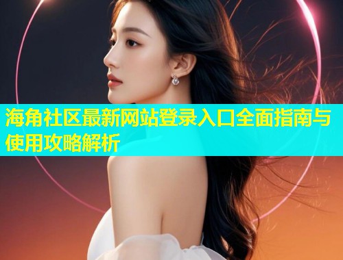 海角社区最新网站登录入口全面指南与使用攻略解析  第1张