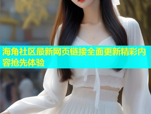 海角社区最新网页链接全面更新精彩内容抢先体验  第1张