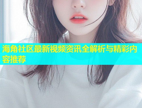 海角社区最新视频资讯全解析与精彩内容推荐  第1张