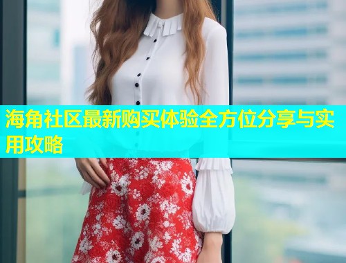 海角社区最新购买体验全方位分享与实用攻略  第2张