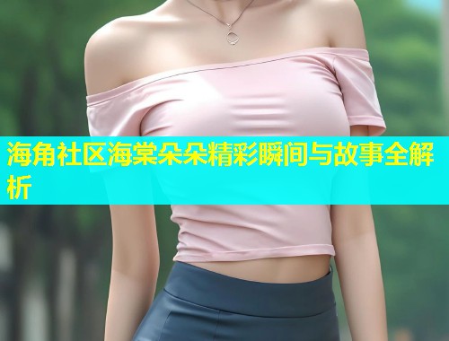 海角社区海棠朵朵精彩瞬间与故事全解析  第1张