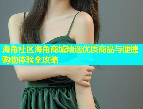 海角社区海角商城精选优质商品与便捷购物体验全攻略  第1张