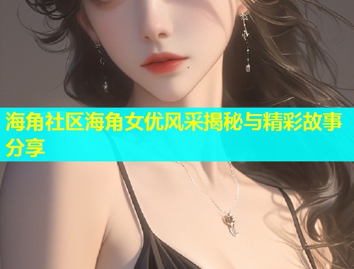 海角社区海角女优风采揭秘与精彩故事分享  第1张