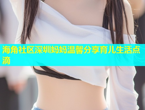 海角社区深圳妈妈温馨分享育儿生活点滴  第1张