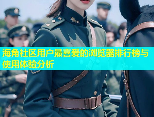 海角社区用户最喜爱的浏览器排行榜与使用体验分析  第1张