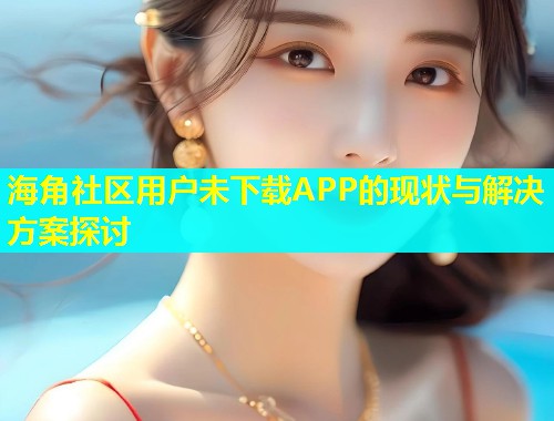 海角社区用户未下载APP的现状与解决方案探讨  第1张