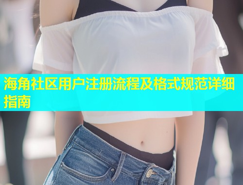 海角社区用户注册流程及格式规范详细指南  第2张