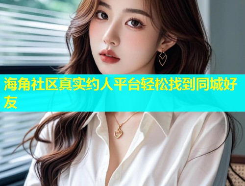 海角社区真实约人平台轻松找到同城好友  第1张