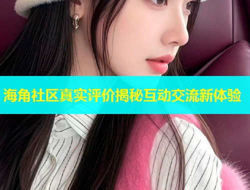海角社区真实评价揭秘互动交流新体验  第1张