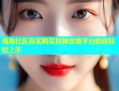 海角社区真实购买封神攻略平台助你轻松上手  第2张
