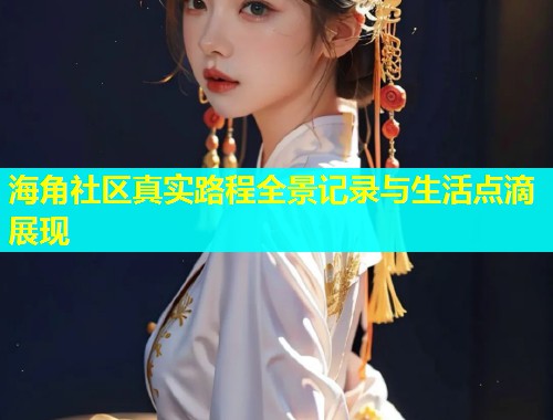 海角社区真实路程全景记录与生活点滴展现  第1张