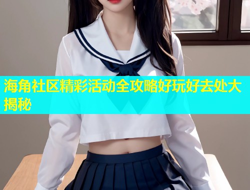海角社区精彩活动全攻略好玩好去处大揭秘  第2张
