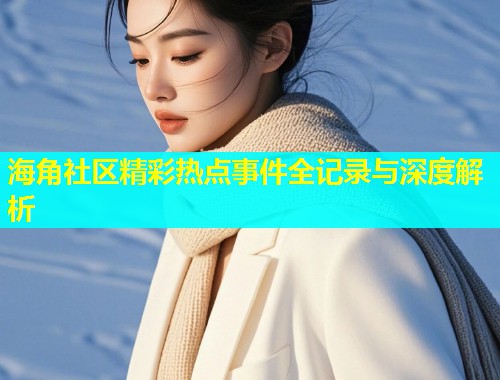 海角社区精彩热点事件全记录与深度解析  第1张