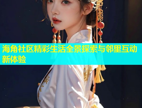 海角社区精彩生活全景探索与邻里互动新体验  第1张